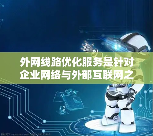 外网线路优化服务是针对企业网络与外部互联网之间的线路进行优化,以提高网络性能、安全性和稳定性的过程。以下是一些常见的优化策略和方法