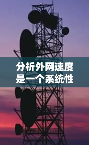 分析外网速度是一个系统性的过程,需要结合多种工具和方法来全面评估。以下是一步步的分析指南,帮助你深入了解外网的性能问题,并找到改进的解决方案