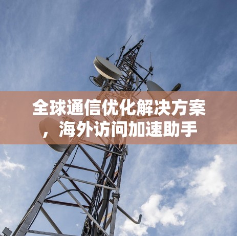 全球通信优化解决方案,海外访问加速助手