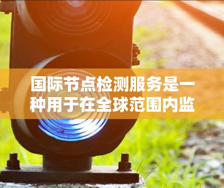 国际节点检测服务是一种用于在全球范围内监控网站或服务性能的解决方案,帮助企业确保各地区用户的访问速度和稳定性。以下是对这一服务的详细分析和总结
