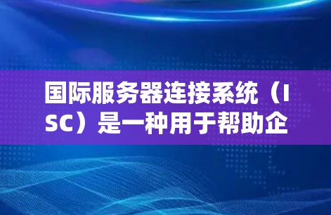 国际服务器连接系统(ISC)是一种用于帮助企业高效、安全地连接和管理全球服务器的系统。它通过优化数据传输、确保合规性、支持业务扩展和提供高可靠性来解决跨国数据管理的挑战。以下是ISC的主要功能和价值