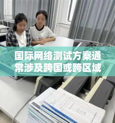 国际网络测试方案通常涉及跨国或跨区域的网络连接,旨在评估和验证国际网络的性能、稳定性和可靠性。以下是一个典型的国际网络测试方案的框架