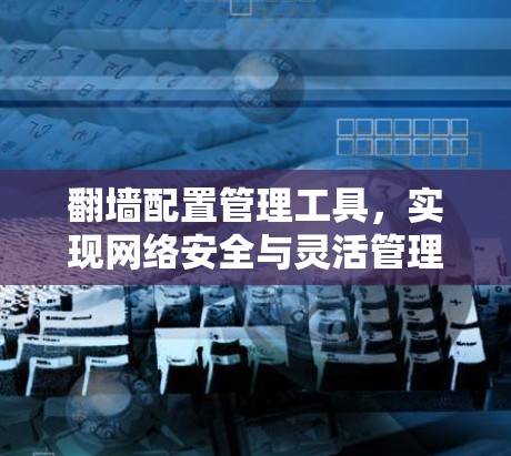 翻墙配置管理工具,实现网络安全与灵活管理的双重保障