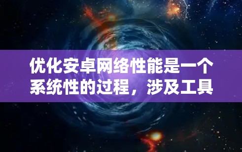 优化安卓网络性能是一个系统性的过程,涉及工具的使用、代码优化和网络管理等多个方面。以下是针对安卓网络优化的详细步骤和建议 优化安卓网络性能是一个系统性的过程,涉及工具的使用、代码优化和网络管理等多个方面。以下是针对安卓网络优化的详细步骤和建议