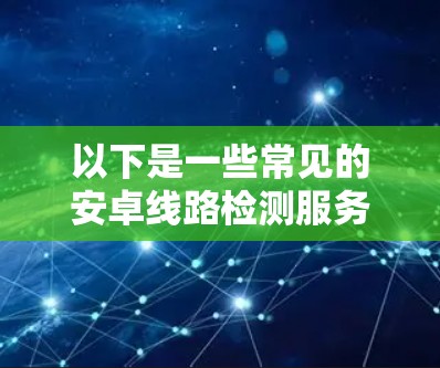 以下是一些常见的安卓线路检测服务的内容和技术手段
