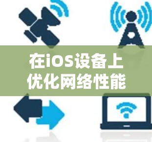 在iOS设备上优化网络性能可以通过使用各种网络加速软件来实现,这些软件涵盖了多个方面,包括连接优化、数据传输加速、延迟减少等。以下是详细的分类和推荐