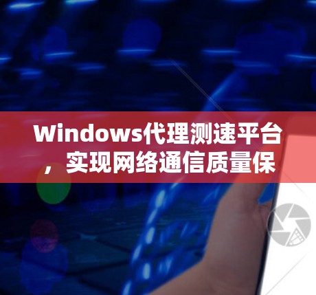 Windows代理测速平台,实现网络通信质量保障