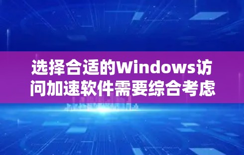选择合适的Windows访问加速软件需要综合考虑以下几个关键因素