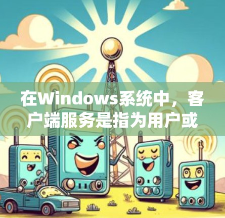 在Windows系统中,客户端服务是指为用户或应用程序提供功能的后台进程或组件。这些服务可以帮助用户连接到网络资源、管理打印机、远程控制等。以下是Windows客户端服务的几种常见类型和管理方法