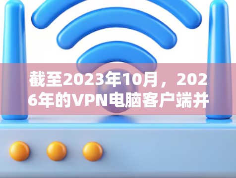 截至2023年10月,2026年的VPN电脑客户端并不存在,因为2026年已经过去。您可能是指2026年发布的某个VPN软件,或者是想了解2026年后的VPN趋势