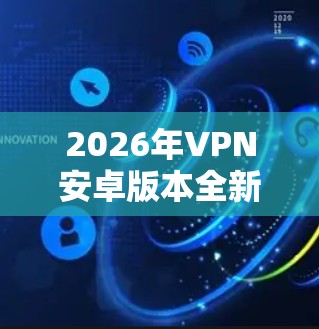 2026年VPN安卓版本全新升级
