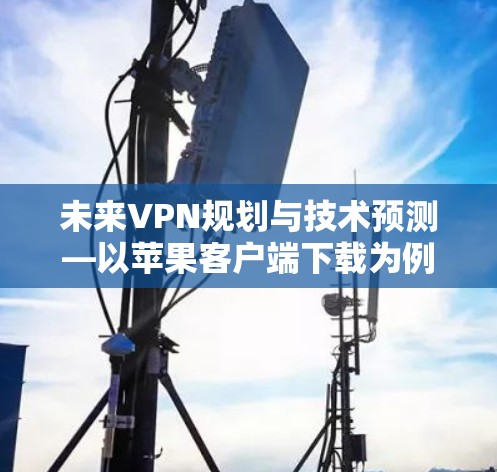 未来VPN规划与技术预测—以苹果客户端下载为例