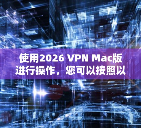 使用2026 VPN Mac版进行操作,您可以按照以下步骤进行
