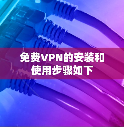 免费VPN的安装和使用步骤如下