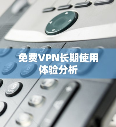 免费VPN长期使用体验分析