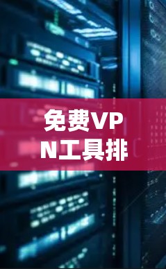 免费VPN工具排行榜,安全性与速度并重
