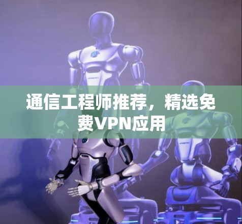 通信工程师推荐,精选免费VPN应用 通信工程师推荐,精选免费VPN应用