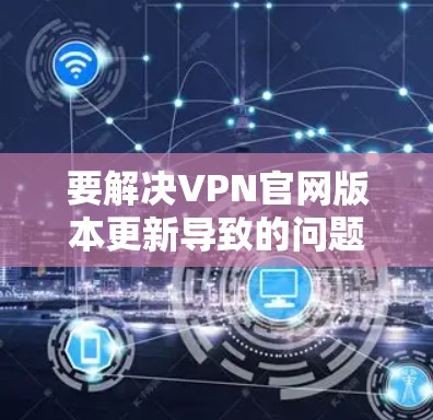 要解决VPN官网版本更新导致的问题,首先需要确认具体的VPN服务。以下是一般步骤