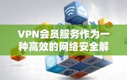 VPN会员服务作为一种高效的网络安全解决方案,提供了多样化的功能以满足不同用户的需求。以下是对VPN会员服务的详细介绍