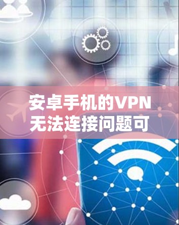 安卓手机的VPN无法连接问题可以通过以下步骤逐步解决