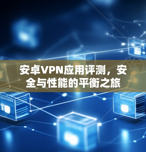 安卓VPN应用评测,安全与性能的平衡之旅