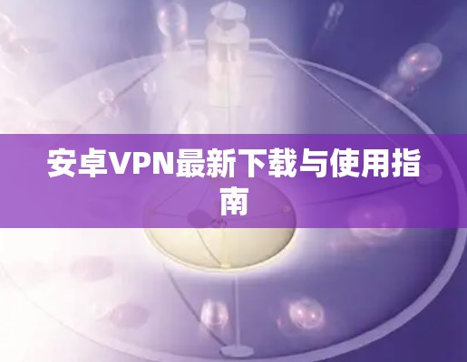 安卓VPN最新下载与使用指南