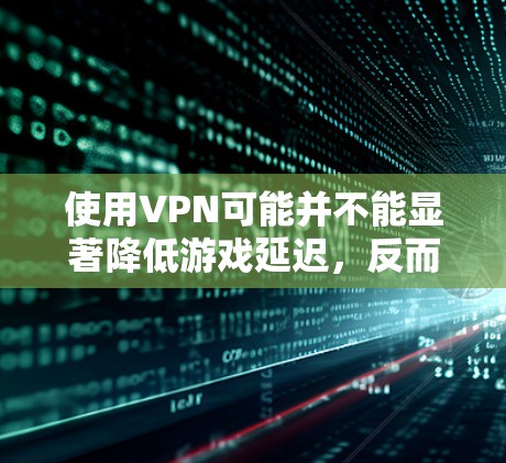 使用VPN可能并不能显著降低游戏延迟,反而可能对游戏性能产生一定影响。以下是一些关于游戏延迟和VPN的相关信息和建议