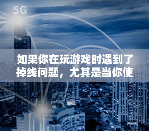 如果你在玩游戏时遇到了掉线问题,尤其是当你使用了VPN时,可以按照以下步骤进行排查和解决