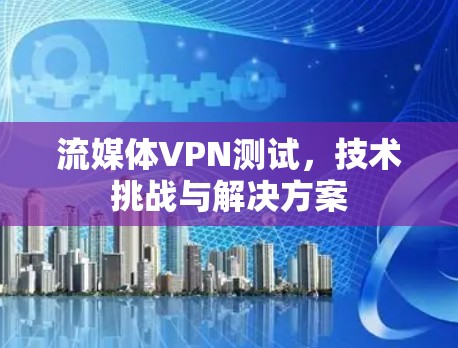 流媒体VPN测试，技术挑战与解决方案