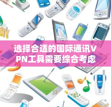 选择合适的国际通讯VPN工具需要综合考虑多个因素,以下是根据您的需求总结的推荐