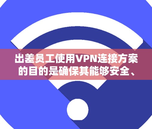 出差员工使用VPN连接方案的目的是确保其能够安全、稳定地访问公司内部网络和资源,同时保护其个人信息和数据安全。以下是一套出差VPN连接方案的建议