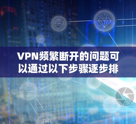 VPN频繁断开的问题可以通过以下步骤逐步排查和修复