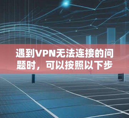 遇到VPN无法连接的问题时,可以按照以下步骤逐步排查和解决 遇到VPN无法连接的问题时,可以按照以下步骤逐步排查和解决
