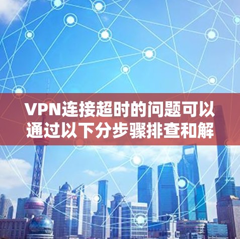 VPN连接超时的问题可以通过以下分步骤排查和解决