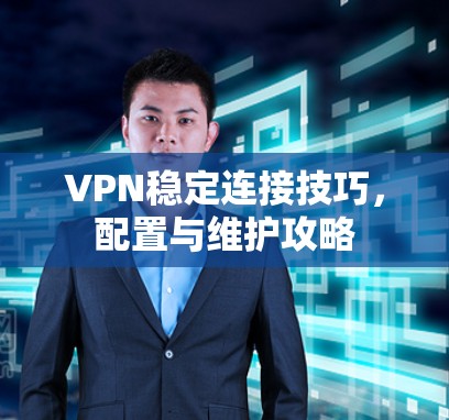 VPN稳定连接技巧,配置与维护攻略