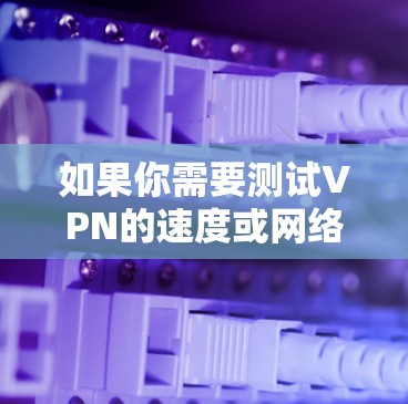 如果你需要测试VPN的速度或网络连接速度,以下是一些常用的、可靠的测速网站和工具,供你参考