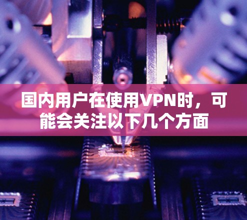 国内用户在使用VPN时,可能会关注以下几个方面