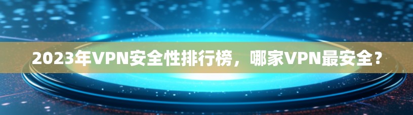 2023年VPN安全性排行榜,哪家VPN最安全?