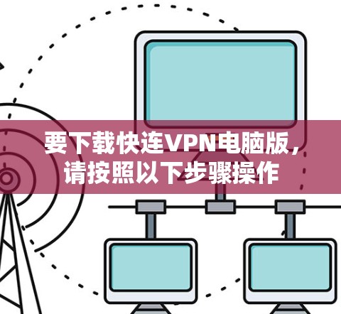 要下载快连VPN电脑版,请按照以下步骤操作 要下载快连VPN电脑版,请按照以下步骤操作