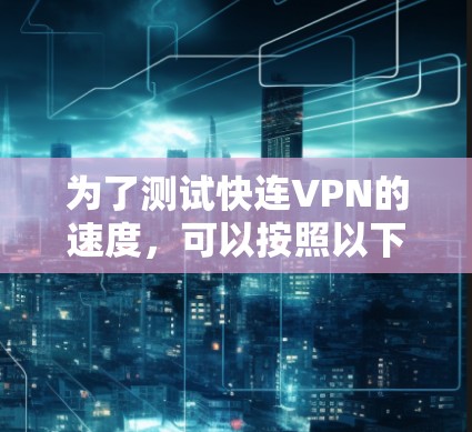 为了测试快连VPN的速度,可以按照以下步骤进行