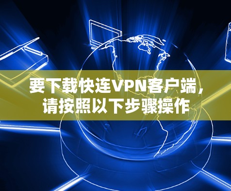 要下载快连VPN客户端，请按照以下步骤操作