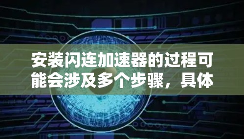 安装闪连加速器的过程可能会涉及多个步骤,具体操作可能因型号和品牌的不同而有所差异。以下是一个通用的闪连加速器安装教程,供参考 安装闪连加速器的过程可能会涉及多个步骤,具体操作可能因型号和品牌的不同而有所差异。以下是一个通用的闪连加速器安装教程,供参考