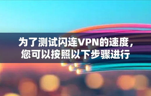 为了测试闪连VPN的速度,您可以按照以下步骤进行