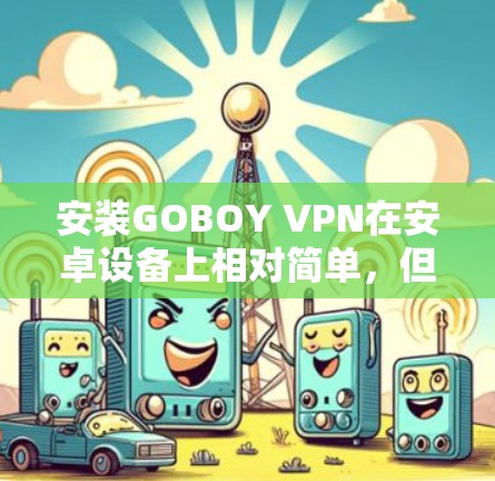 安装GOBOY VPN在安卓设备上相对简单,但需要按照以下步骤操作 安装GOBOY VPN在安卓设备上相对简单,但需要按照以下步骤操作