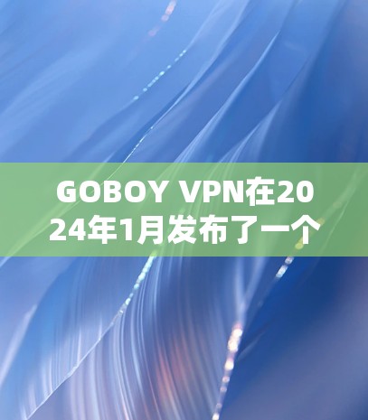 GOBOY VPN在2024年1月发布了一个全新的版本,这一更新带来了诸多提升和改进,进一步增强了用户的隐私保护和体验。以下是主要更新内容