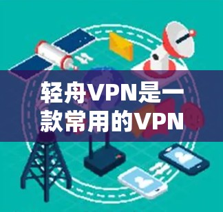 轻舟VPN是一款常用的VPN工具,用户可以通过以下步骤下载和安装轻舟VPN