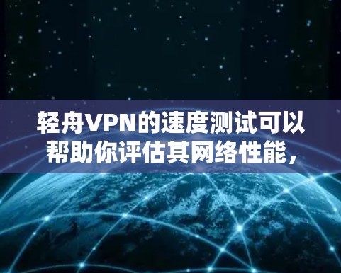 轻舟VPN的速度测试可以帮助你评估其网络性能,以下是测试轻舟VPN速度的步骤和方法