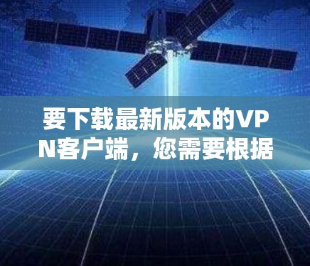 要下载最新版本的VPN客户端,您需要根据您选择的具体VPN提供商,访问其官方网站或应用商店下载最新版本。以下是一些常见的VPN客户端下载方法和推荐