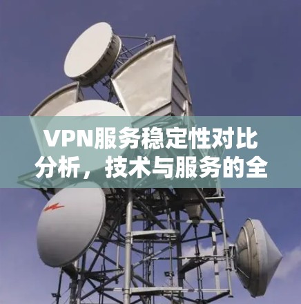 VPN服务稳定性对比分析,技术与服务的全方位评估