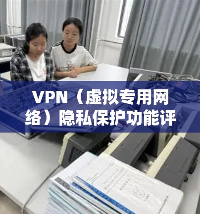 VPN(虚拟专用网络)隐私保护功能评测是评估VPN服务提供商在保护用户隐私方面的能力和安全性。以下是对VPN隐私保护功能的主要评测维度和细分项